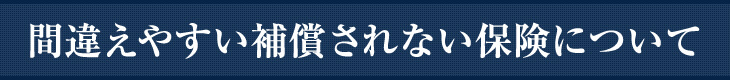 間違えやすい補償されない保険について