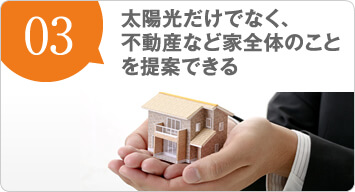 太陽光だけでなく、不動産など家全体のことを提案できる